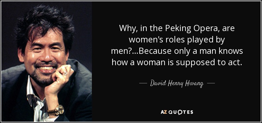 Why, in the Peking Opera, are women's roles played by men?...Because only a man knows how a woman is supposed to act. - David Henry Hwang