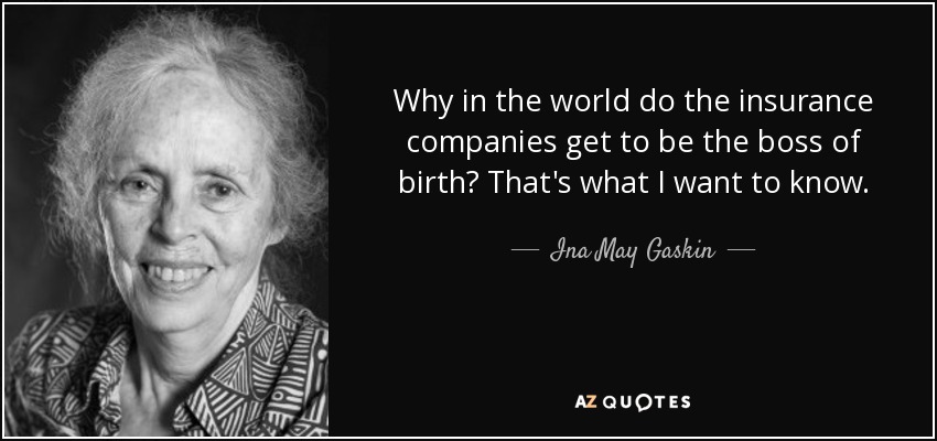 Why in the world do the insurance companies get to be the boss of birth? That's what I want to know. - Ina May Gaskin