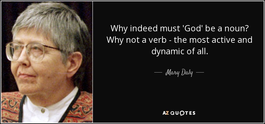Why indeed must 'God' be a noun? Why not a verb - the most active and dynamic of all. - Mary Daly