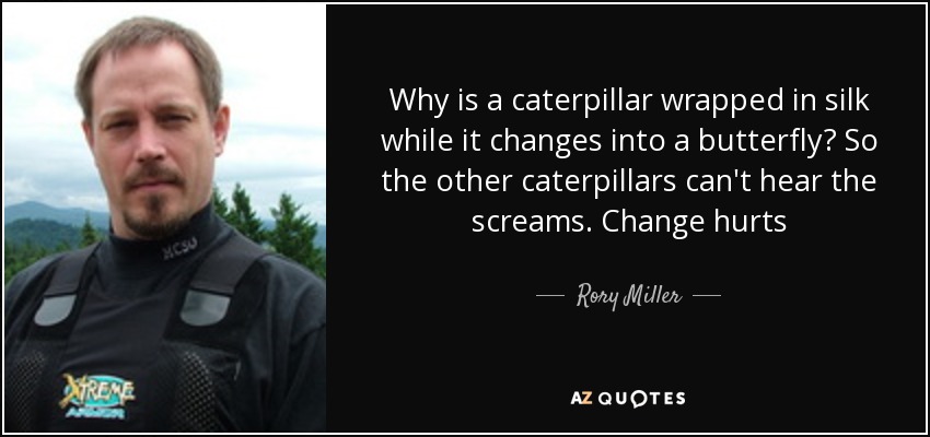 Why is a caterpillar wrapped in silk while it changes into a butterfly? So the other caterpillars can't hear the screams. Change hurts - Rory Miller
