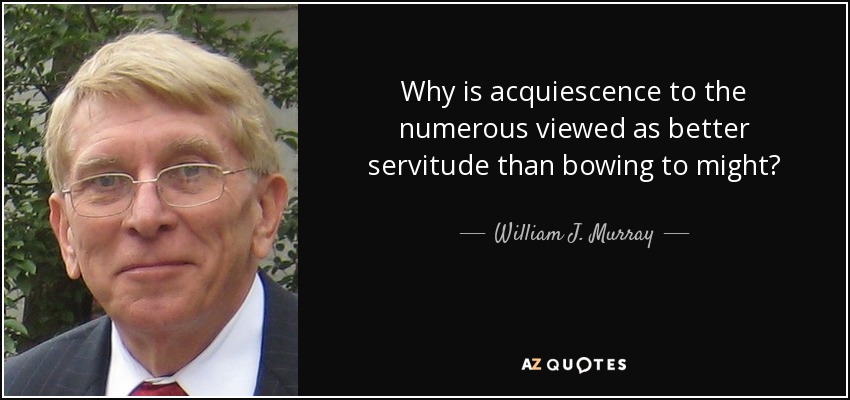 Why is acquiescence to the numerous viewed as better servitude than bowing to might? - William J. Murray