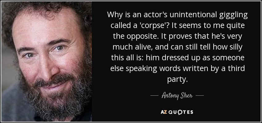 Why is an actor's unintentional giggling called a 'corpse'? It seems to me quite the opposite. It proves that he's very much alive, and can still tell how silly this all is: him dressed up as someone else speaking words written by a third party. - Antony Sher