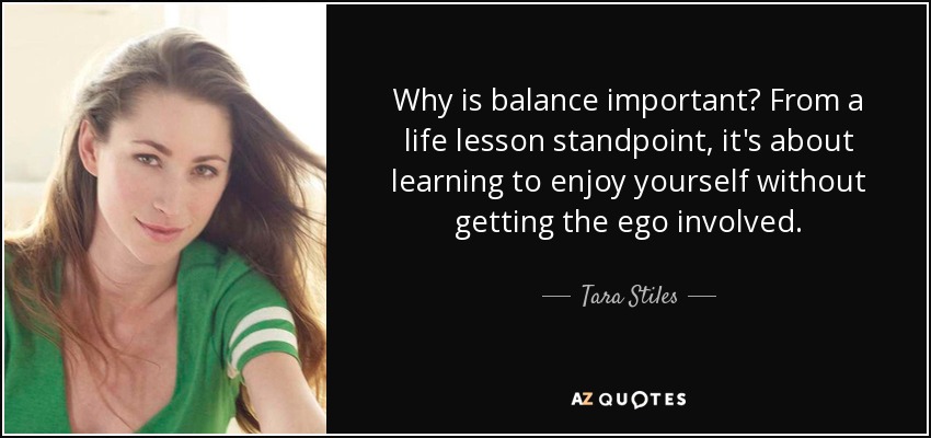 Why is balance important? From a life lesson standpoint, it's about learning to enjoy yourself without getting the ego involved. - Tara Stiles