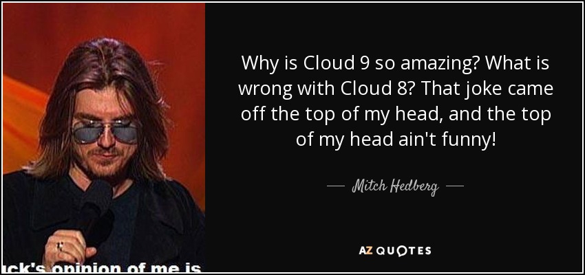 Why is Cloud 9 so amazing? What is wrong with Cloud 8? That joke came off the top of my head, and the top of my head ain't funny! - Mitch Hedberg