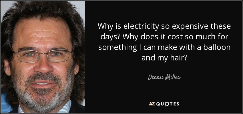 Why is electricity so expensive these days? Why does it cost so much for something I can make with a balloon and my hair? - Dennis Miller