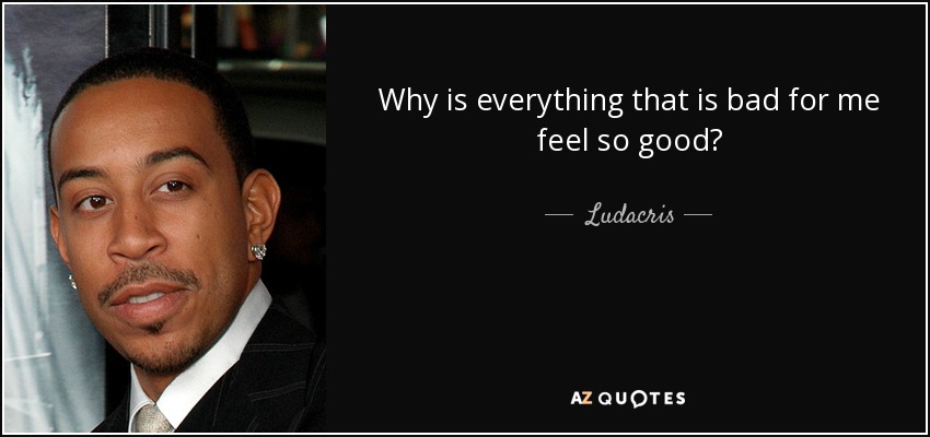 Why is everything that is bad for me feel so good? - Ludacris