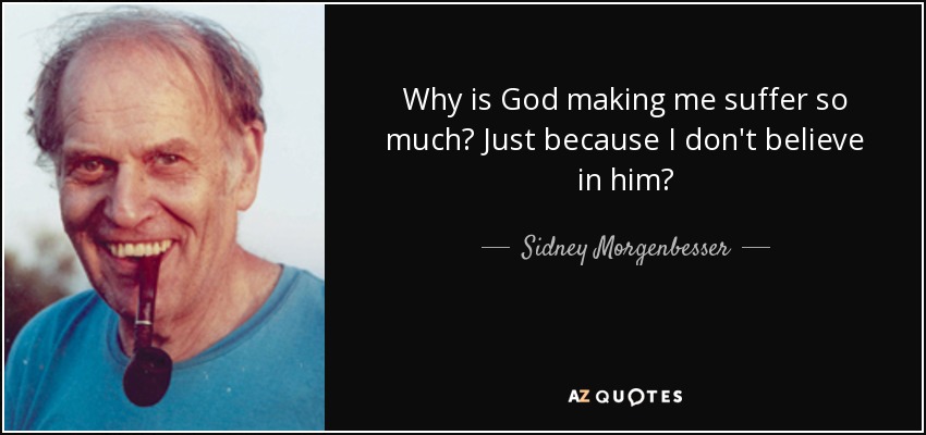 Why is God making me suffer so much? Just because I don't believe in him? - Sidney Morgenbesser