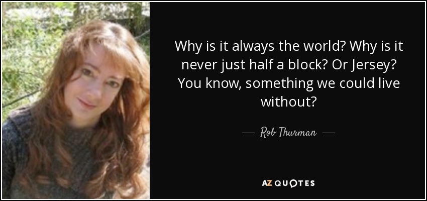 Why is it always the world? Why is it never just half a block? Or Jersey? You know, something we could live without? - Rob Thurman