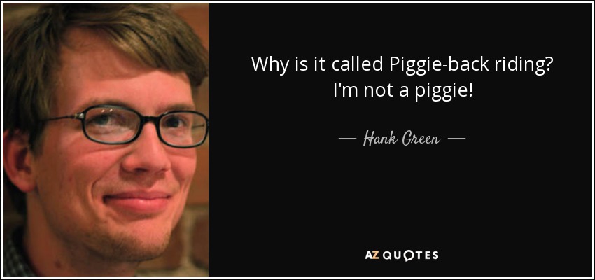 Why is it called Piggie-back riding? I'm not a piggie! - Hank Green