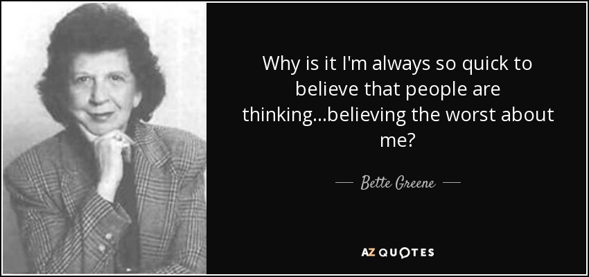Why is it I'm always so quick to believe that people are thinking...believing the worst about me? - Bette Greene