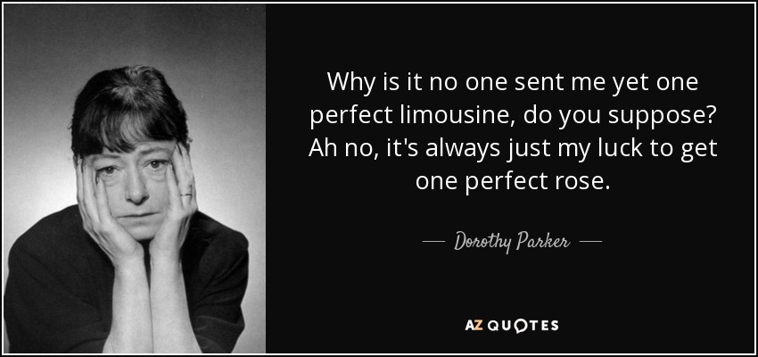Why is it no one sent me yet one perfect limousine, do you suppose? Ah no, it's always just my luck to get one perfect rose. - Dorothy Parker