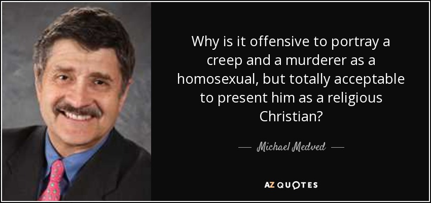 Why is it offensive to portray a creep and a murderer as a homosexual, but totally acceptable to present him as a religious Christian? - Michael Medved