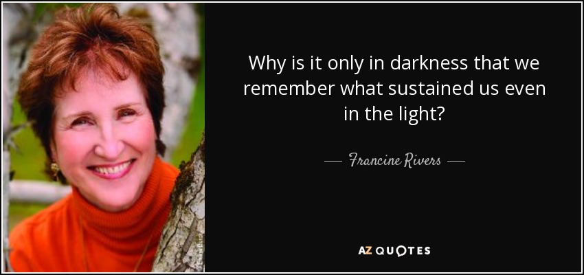 Why is it only in darkness that we remember what sustained us even in the light? - Francine Rivers