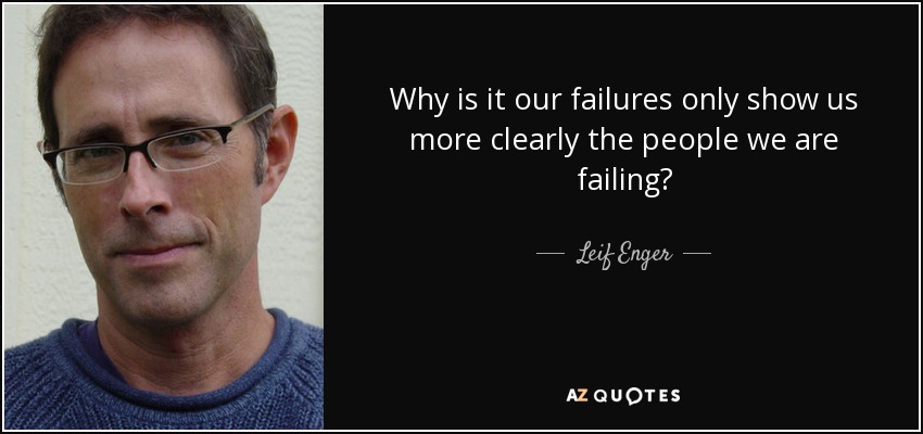 Why is it our failures only show us more clearly the people we are failing? - Leif Enger