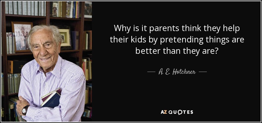 Why is it parents think they help their kids by pretending things are better than they are? - A. E. Hotchner