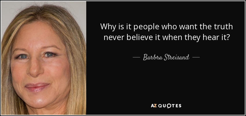 Why is it people who want the truth never believe it when they hear it? - Barbra Streisand