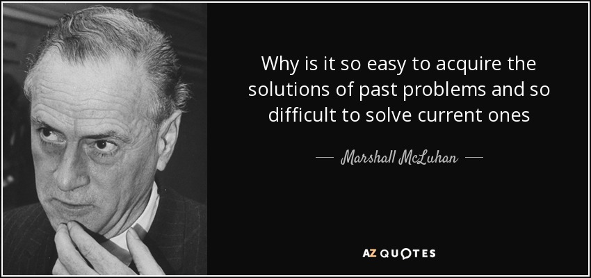 Why is it so easy to acquire the solutions of past problems and so difficult to solve current ones - Marshall McLuhan