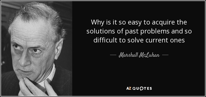 Why is it so easy to acquire the solutions of past problems and so difficult to solve current ones - Marshall McLuhan