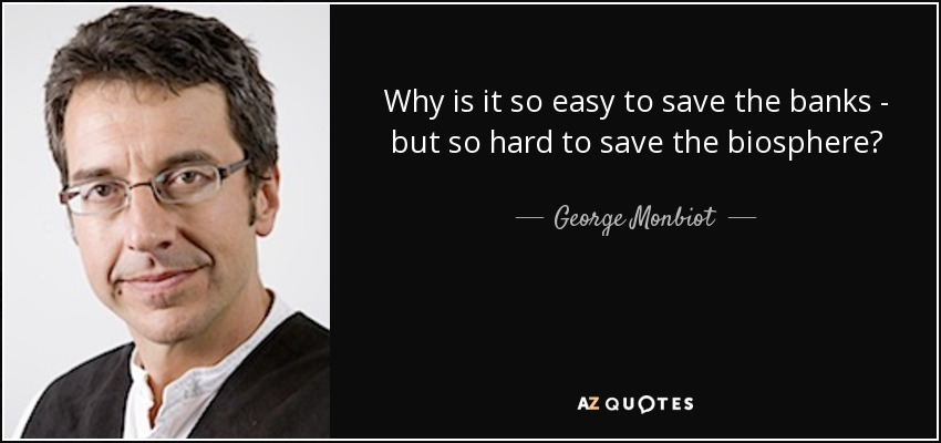 Why is it so easy to save the banks - but so hard to save the biosphere? - George Monbiot