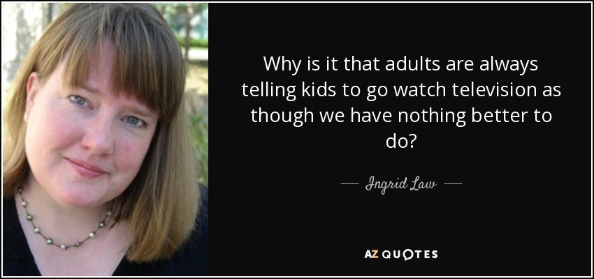 Why is it that adults are always telling kids to go watch television as though we have nothing better to do? - Ingrid Law