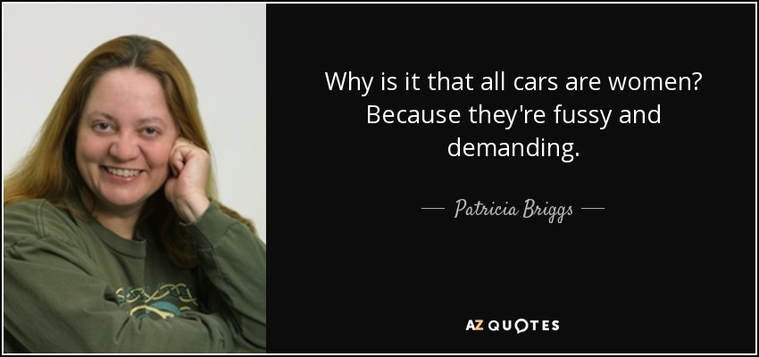 Why is it that all cars are women? Because they're fussy and demanding. - Patricia Briggs