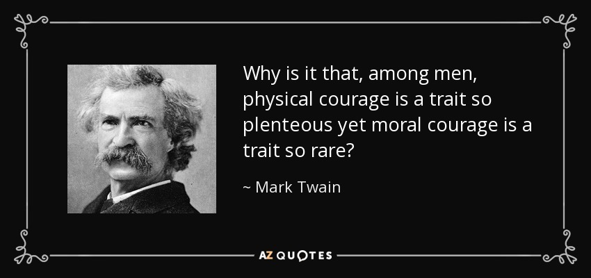 Why is it that, among men, physical courage is a trait so plenteous yet moral courage is a trait so rare? - Mark Twain