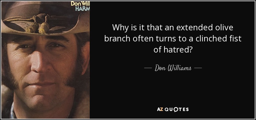 Why is it that an extended olive branch often turns to a clinched fist of hatred? - Don Williams