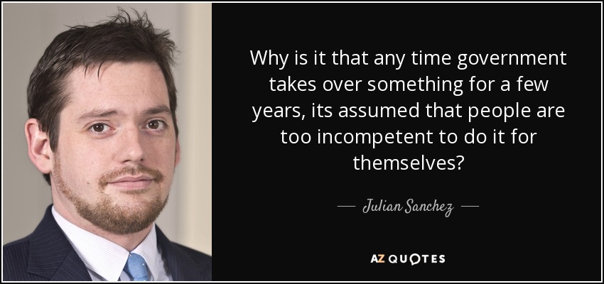 Why is it that any time government takes over something for a few years, its assumed that people are too incompetent to do it for themselves? - Julian Sanchez