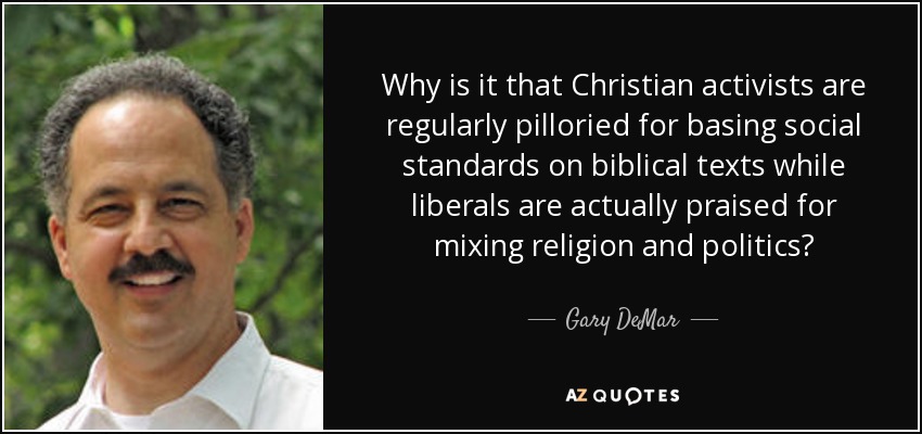 Why is it that Christian activists are regularly pilloried for basing social standards on biblical texts while liberals are actually praised for mixing religion and politics? - Gary DeMar