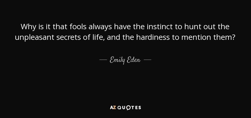 Why is it that fools always have the instinct to hunt out the unpleasant secrets of life, and the hardiness to mention them? - Emily Eden