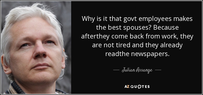 Why is it that govt employees makes the best spouses? Because afterthey come back from work, they are not tired and they already readthe newspapers. - Julian Assange