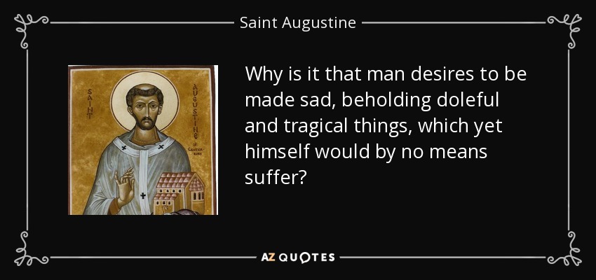 Why is it that man desires to be made sad, beholding doleful and tragical things, which yet himself would by no means suffer? - Saint Augustine