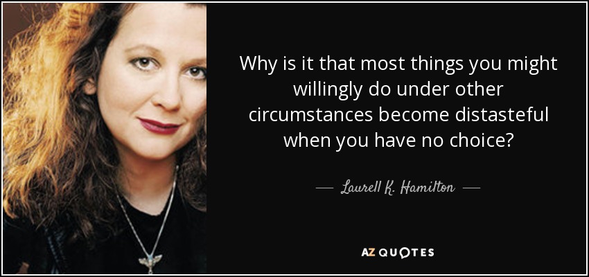 Why is it that most things you might willingly do under other circumstances become distasteful when you have no choice? - Laurell K. Hamilton