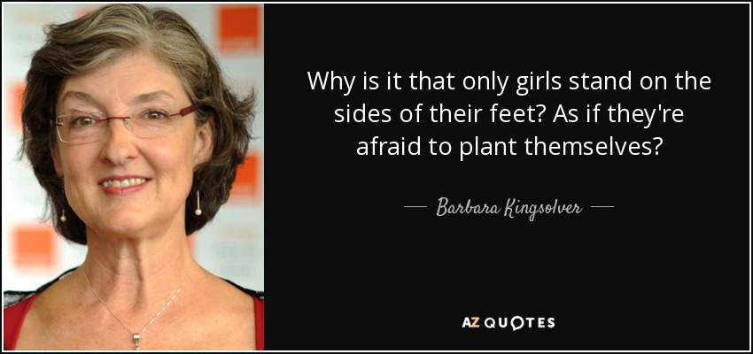 Why is it that only girls stand on the sides of their feet? As if they're afraid to plant themselves? - Barbara Kingsolver