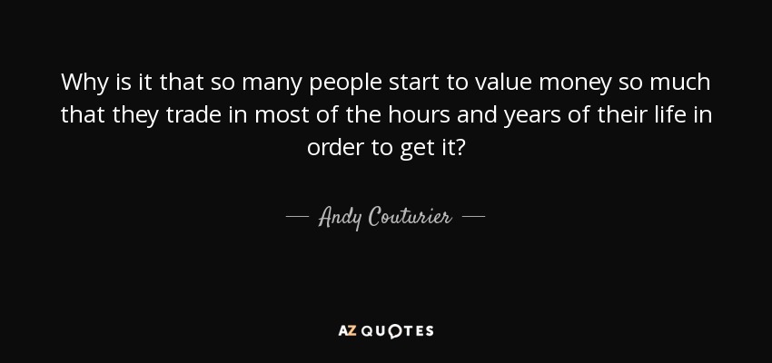 Why is it that so many people start to value money so much that they trade in most of the hours and years of their life in order to get it? - Andy Couturier