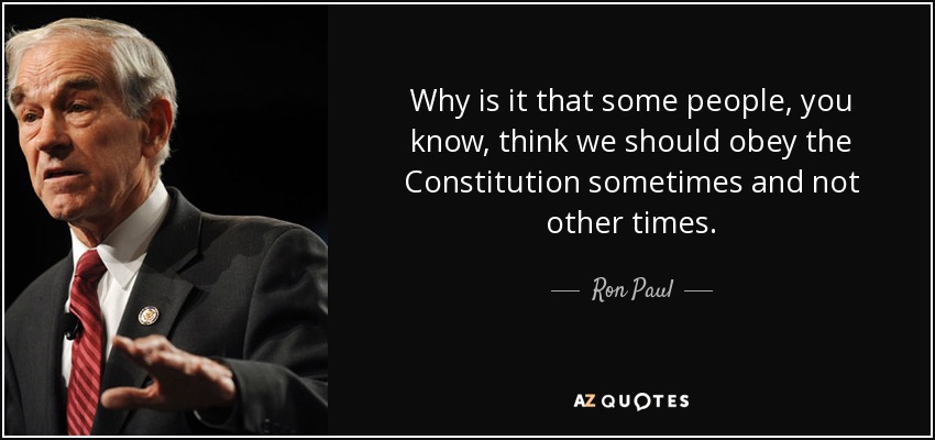 Why is it that some people, you know, think we should obey the Constitution sometimes and not other times. - Ron Paul