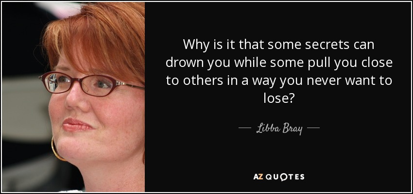 Why is it that some secrets can drown you while some pull you close to others in a way you never want to lose? - Libba Bray