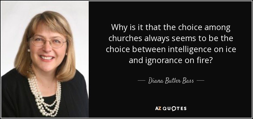 Why is it that the choice among churches always seems to be the choice between intelligence on ice and ignorance on fire? - Diana Butler Bass