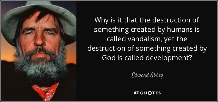 Why is it that the destruction of something created by humans is called vandalism, yet the destruction of something created by God is called development? - Edward Abbey