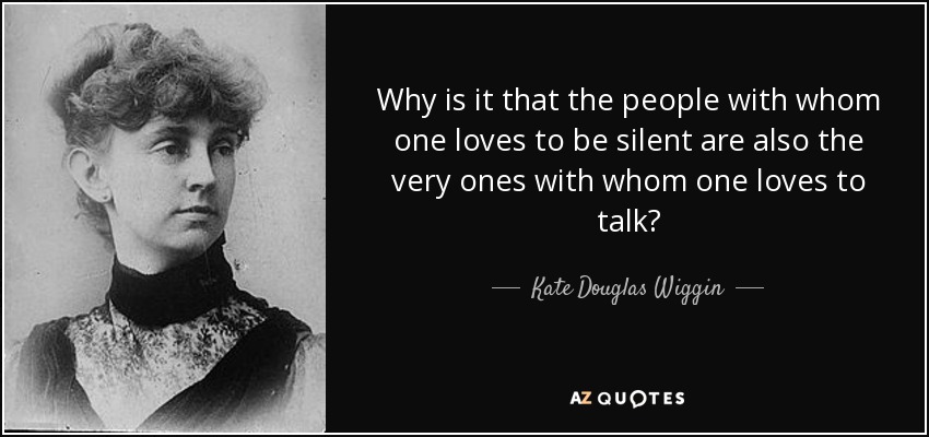 Why is it that the people with whom one loves to be silent are also the very ones with whom one loves to talk? - Kate Douglas Wiggin