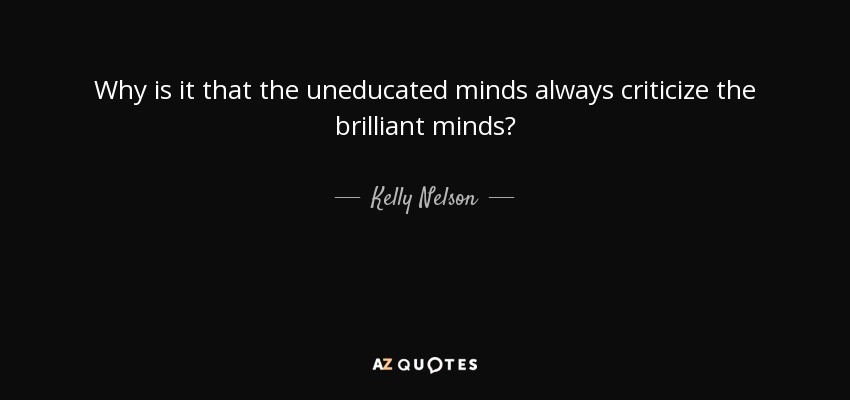 Why is it that the uneducated minds always criticize the brilliant minds? - Kelly Nelson
