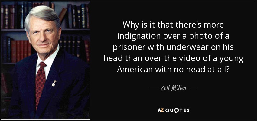 Why is it that there's more indignation over a photo of a prisoner with underwear on his head than over the video of a young American with no head at all? - Zell Miller