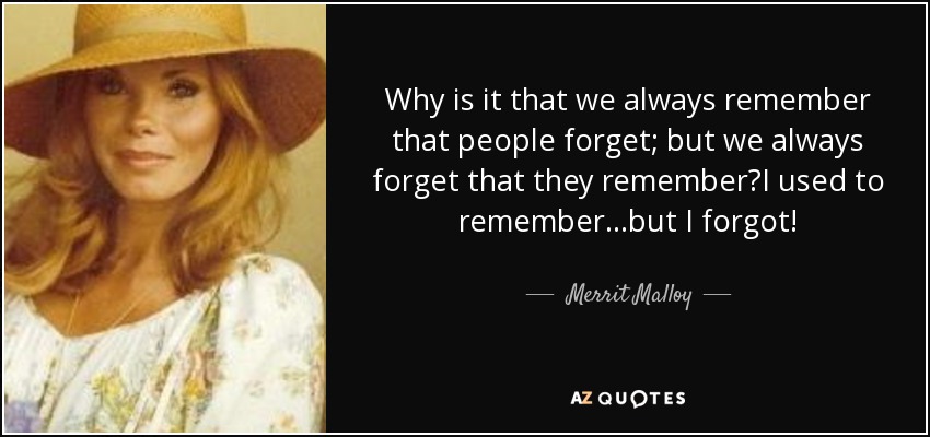 Why is it that we always remember that people forget; but we always forget that they remember?I used to remember...but I forgot! - Merrit Malloy