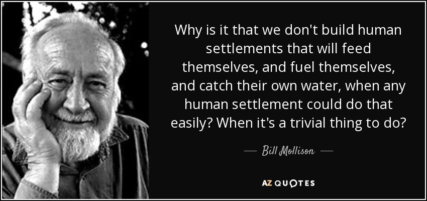 Why is it that we don't build human settlements that will feed themselves, and fuel themselves, and catch their own water, when any human settlement could do that easily? When it's a trivial thing to do? - Bill Mollison