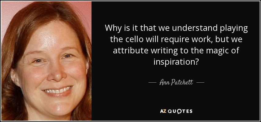 Why is it that we understand playing the cello will require work, but we attribute writing to the magic of inspiration? - Ann Patchett