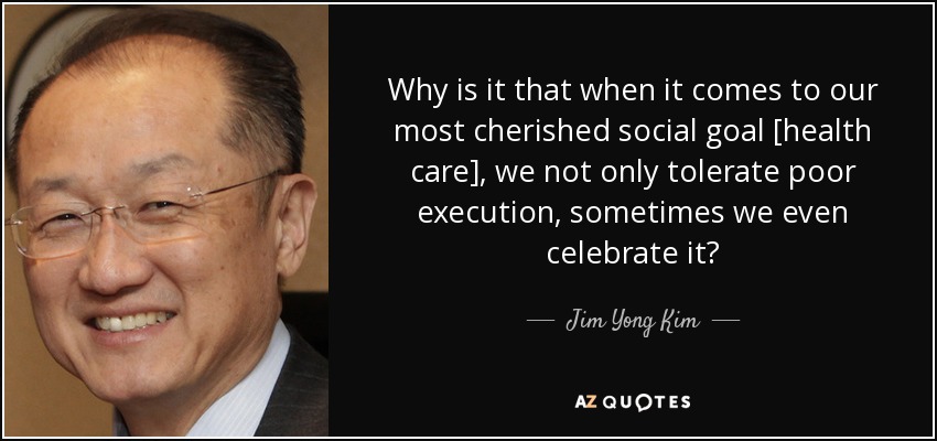 Why is it that when it comes to our most cherished social goal [health care], we not only tolerate poor execution, sometimes we even celebrate it? - Jim Yong Kim