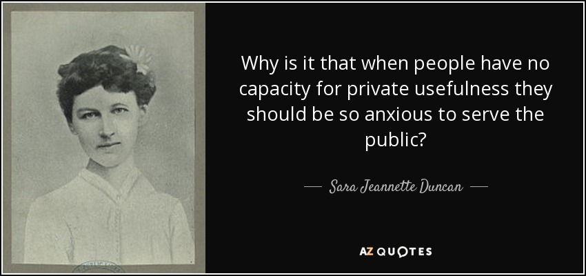 Why is it that when people have no capacity for private usefulness they should be so anxious to serve the public? - Sara Jeannette Duncan