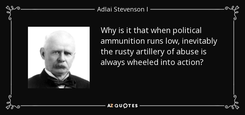 Why is it that when political ammunition runs low, inevitably the rusty artillery of abuse is always wheeled into action? - Adlai Stevenson I