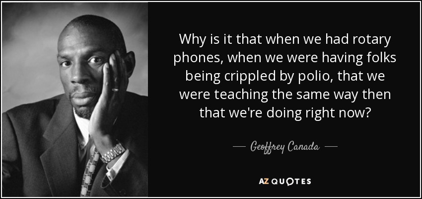 Why is it that when we had rotary phones, when we were having folks being crippled by polio, that we were teaching the same way then that we're doing right now? - Geoffrey Canada