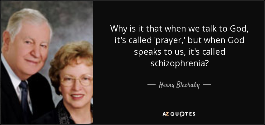 Why is it that when we talk to God, it's called 'prayer,' but when God speaks to us, it's called schizophrenia? - Henry Blackaby